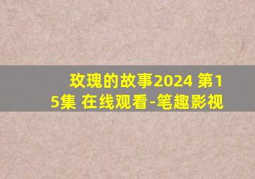 玫瑰的故事2024 第15集 在线观看-笔趣影视